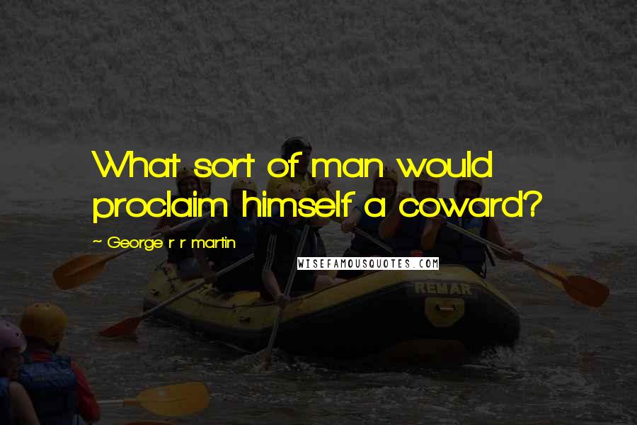 George R R Martin Quotes: What sort of man would proclaim himself a coward?