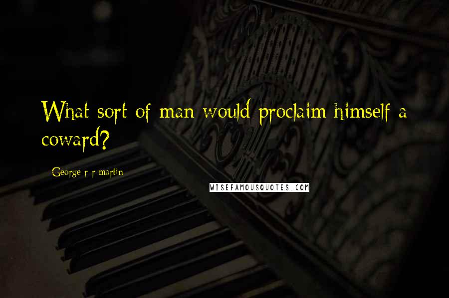 George R R Martin Quotes: What sort of man would proclaim himself a coward?