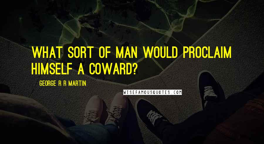 George R R Martin Quotes: What sort of man would proclaim himself a coward?