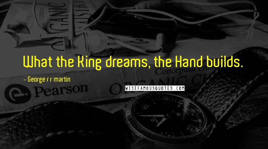 George R R Martin Quotes: What the King dreams, the Hand builds.