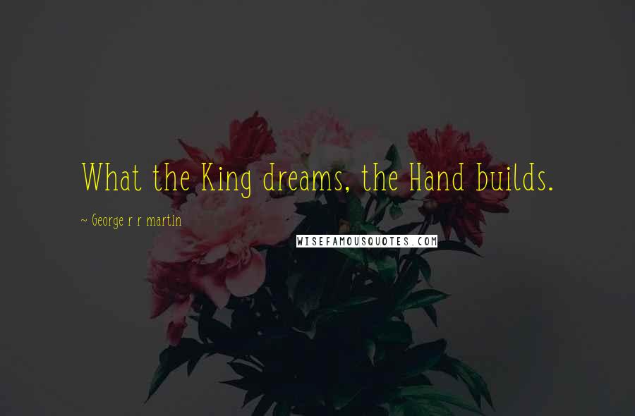 George R R Martin Quotes: What the King dreams, the Hand builds.