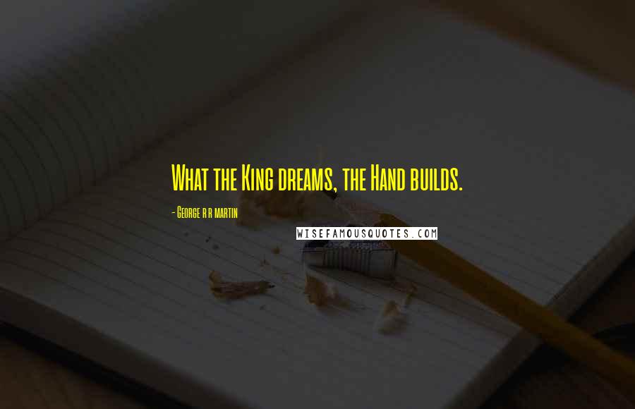 George R R Martin Quotes: What the King dreams, the Hand builds.