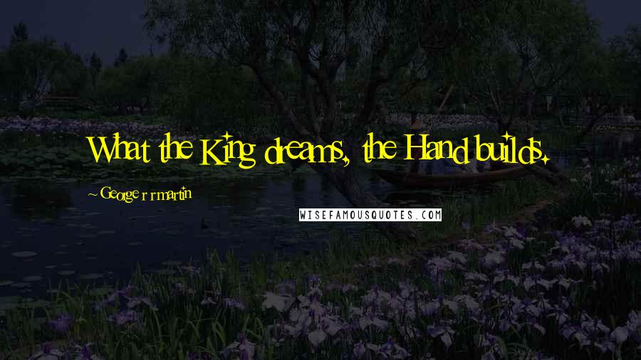 George R R Martin Quotes: What the King dreams, the Hand builds.