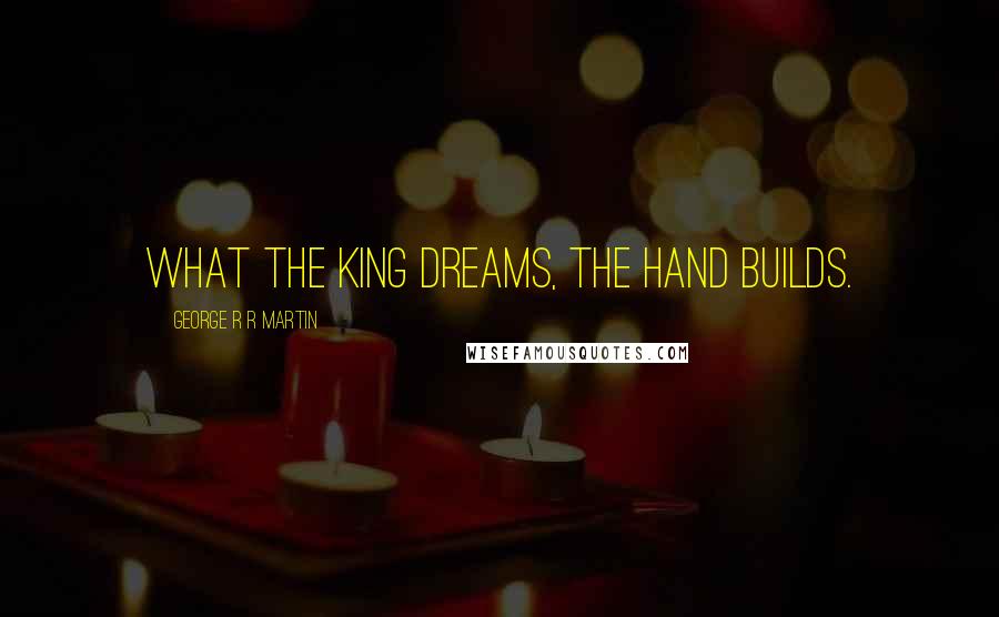 George R R Martin Quotes: What the King dreams, the Hand builds.