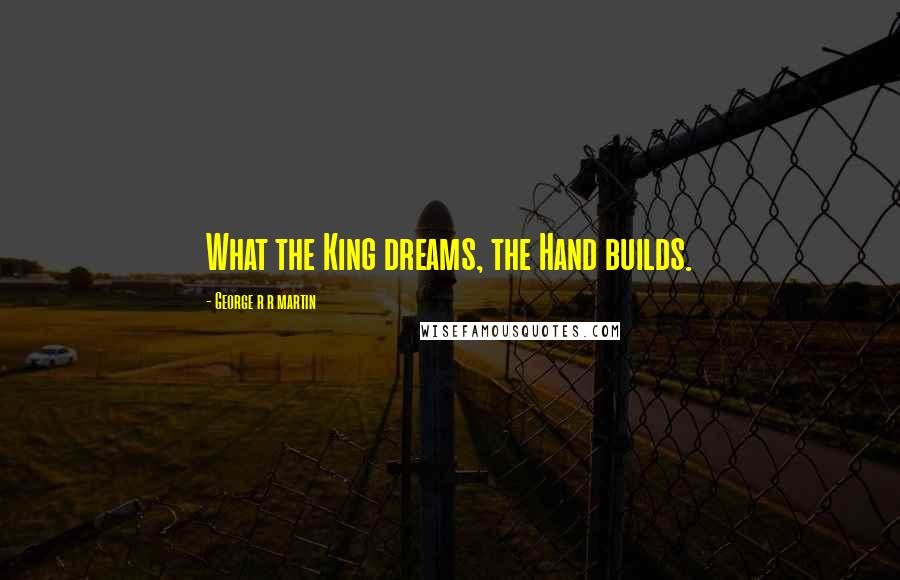 George R R Martin Quotes: What the King dreams, the Hand builds.