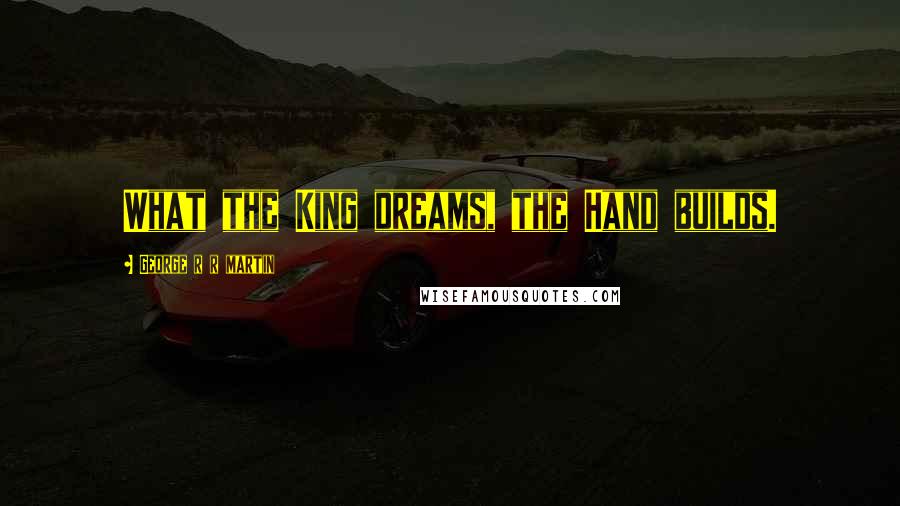 George R R Martin Quotes: What the King dreams, the Hand builds.