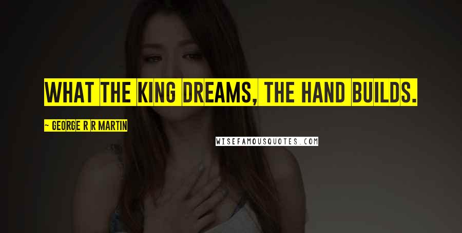 George R R Martin Quotes: What the King dreams, the Hand builds.