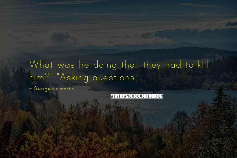George R R Martin Quotes: What was he doing that they had to kill him?" "Asking questions,