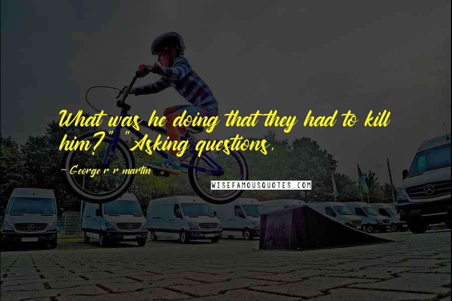 George R R Martin Quotes: What was he doing that they had to kill him?" "Asking questions,