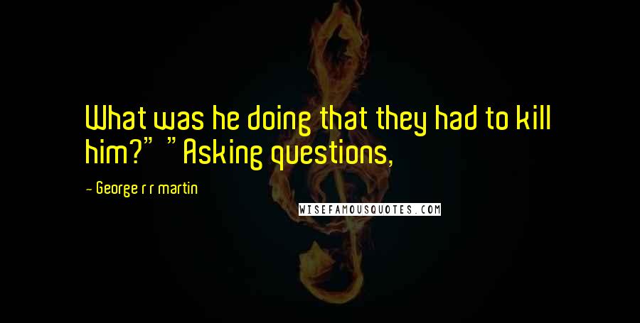 George R R Martin Quotes: What was he doing that they had to kill him?" "Asking questions,