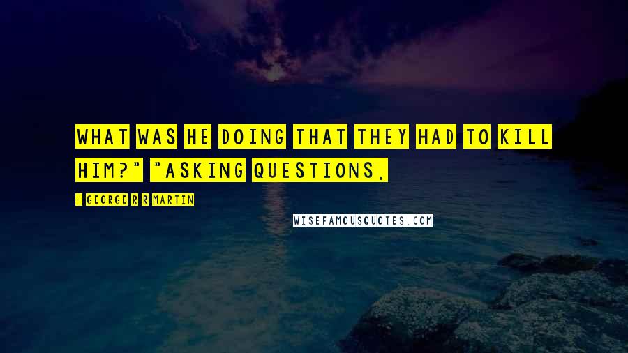 George R R Martin Quotes: What was he doing that they had to kill him?" "Asking questions,