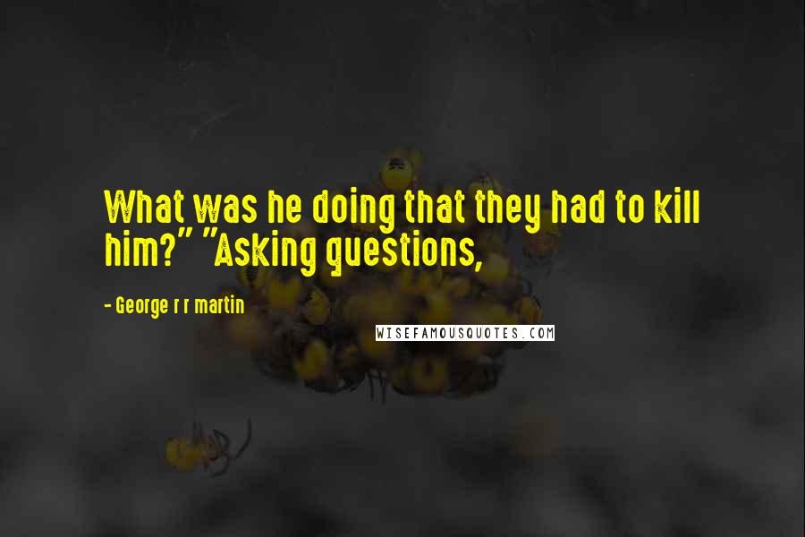 George R R Martin Quotes: What was he doing that they had to kill him?" "Asking questions,