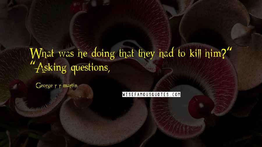 George R R Martin Quotes: What was he doing that they had to kill him?" "Asking questions,