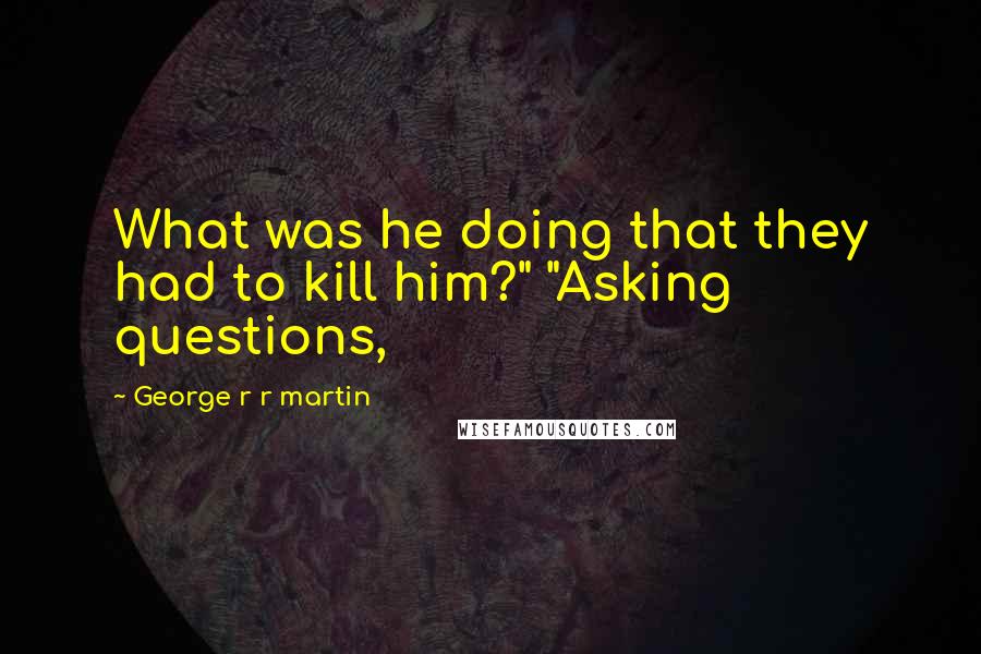 George R R Martin Quotes: What was he doing that they had to kill him?" "Asking questions,