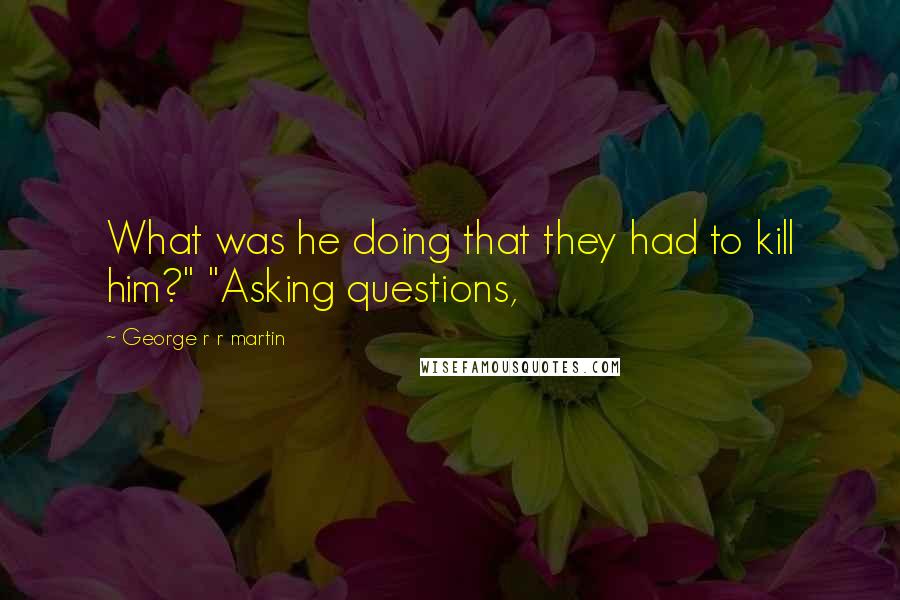 George R R Martin Quotes: What was he doing that they had to kill him?" "Asking questions,