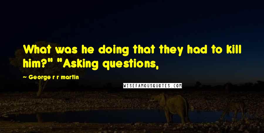 George R R Martin Quotes: What was he doing that they had to kill him?" "Asking questions,