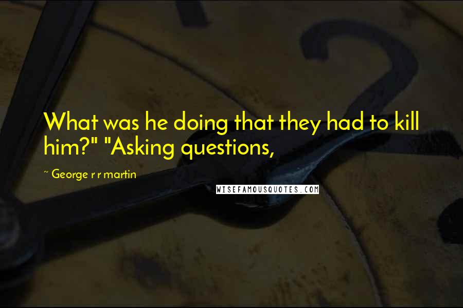 George R R Martin Quotes: What was he doing that they had to kill him?" "Asking questions,