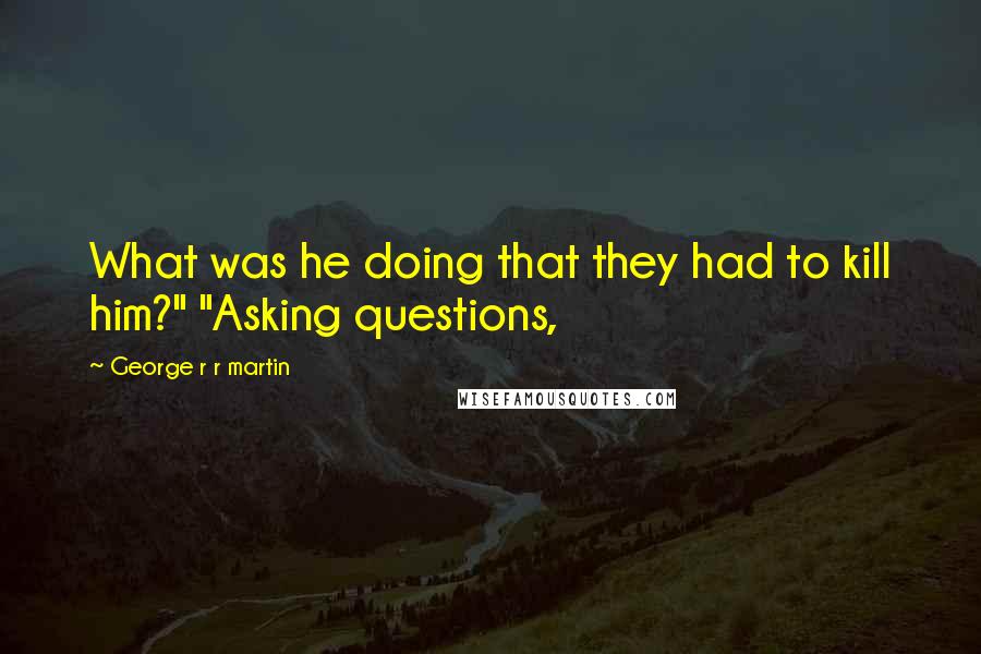 George R R Martin Quotes: What was he doing that they had to kill him?" "Asking questions,
