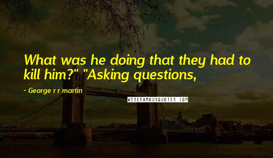 George R R Martin Quotes: What was he doing that they had to kill him?" "Asking questions,