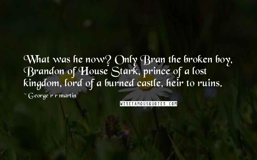 George R R Martin Quotes: What was he now? Only Bran the broken boy, Brandon of House Stark, prince of a lost kingdom, lord of a burned castle, heir to ruins.