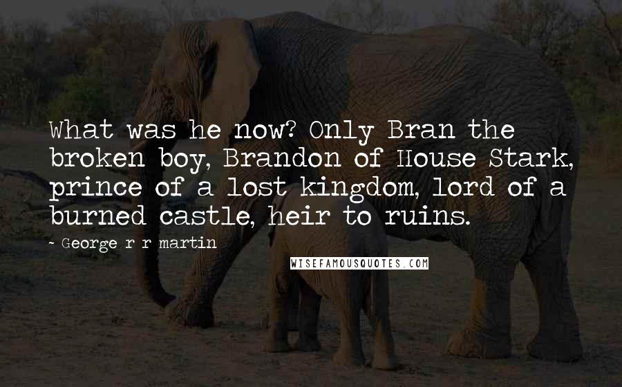 George R R Martin Quotes: What was he now? Only Bran the broken boy, Brandon of House Stark, prince of a lost kingdom, lord of a burned castle, heir to ruins.