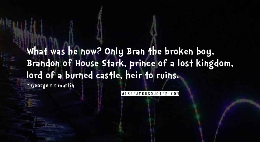 George R R Martin Quotes: What was he now? Only Bran the broken boy, Brandon of House Stark, prince of a lost kingdom, lord of a burned castle, heir to ruins.