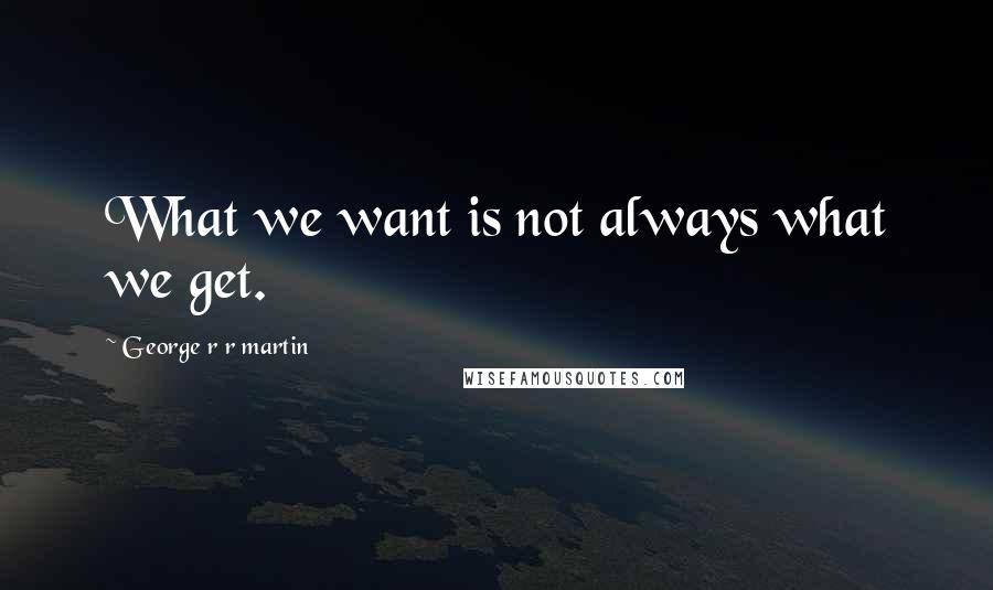 George R R Martin Quotes: What we want is not always what we get.