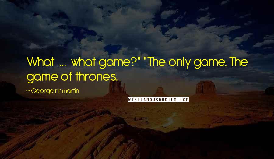 George R R Martin Quotes: What  ...  what game?" "The only game. The game of thrones.