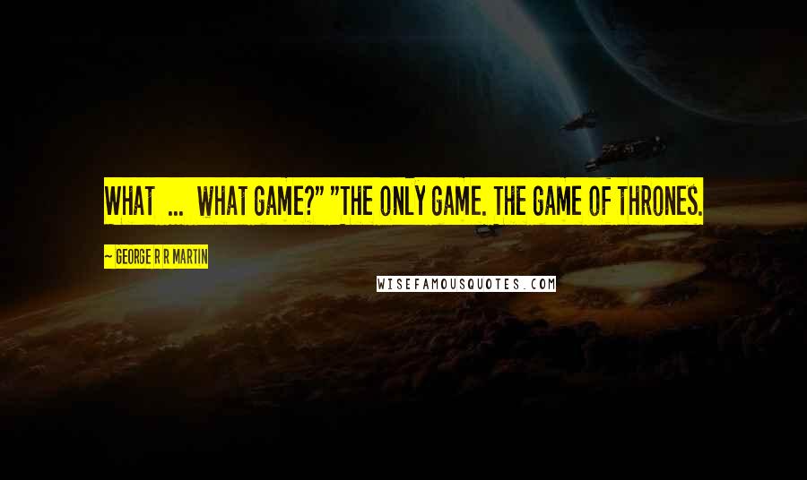 George R R Martin Quotes: What ... what game?" "The only game. The game of thrones.