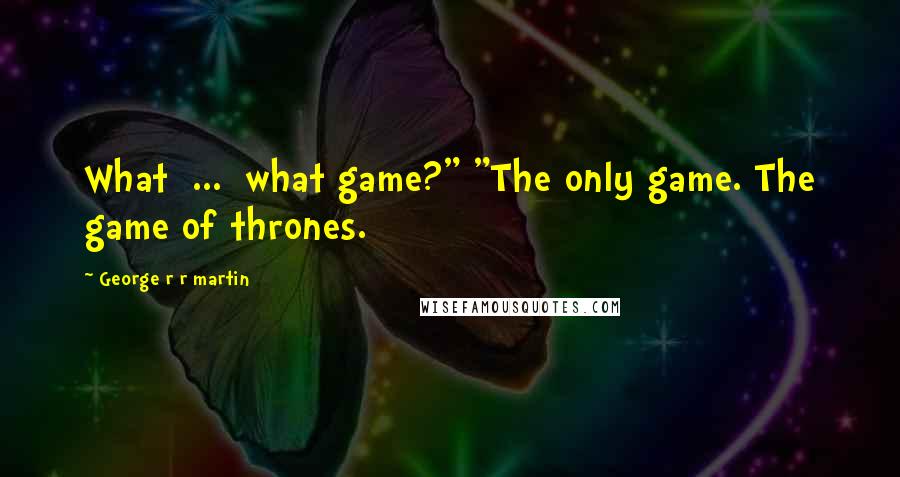 George R R Martin Quotes: What  ...  what game?" "The only game. The game of thrones.