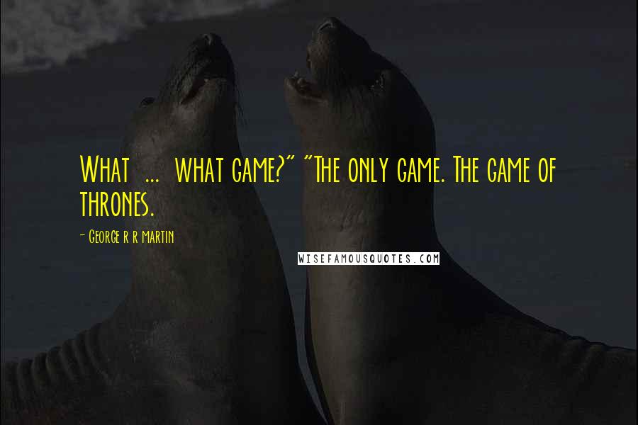 George R R Martin Quotes: What ... what game?" "The only game. The game of thrones.