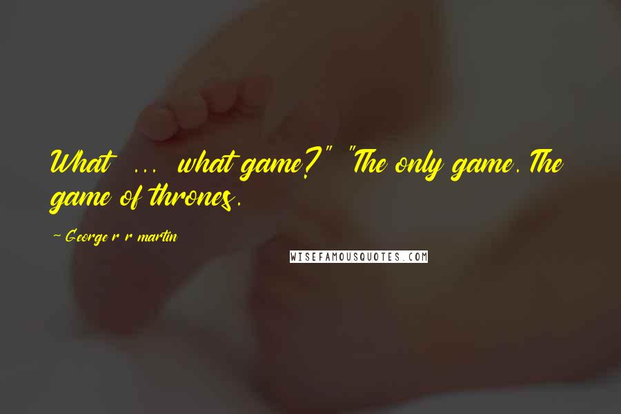 George R R Martin Quotes: What  ...  what game?" "The only game. The game of thrones.