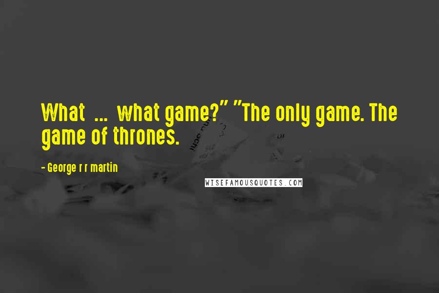 George R R Martin Quotes: What  ...  what game?" "The only game. The game of thrones.