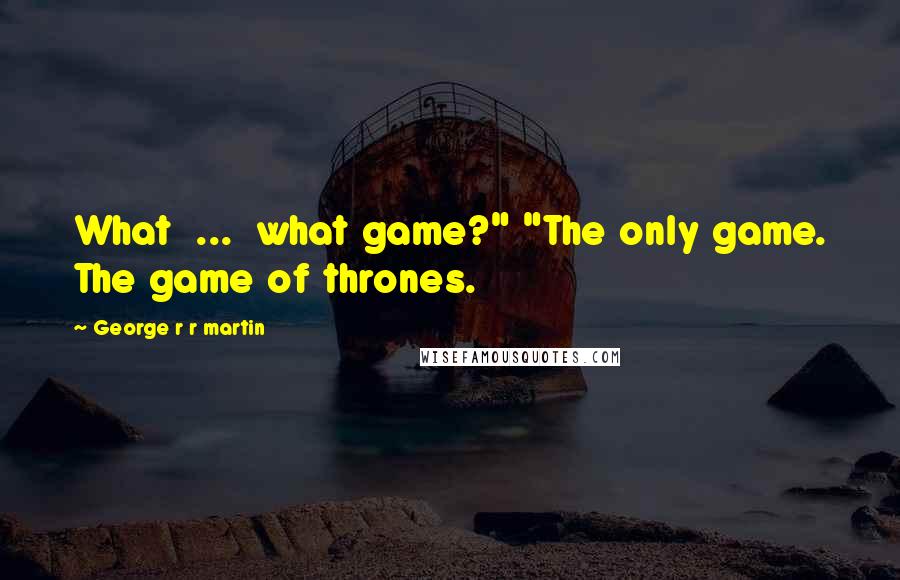 George R R Martin Quotes: What ... what game?" "The only game. The game of thrones.