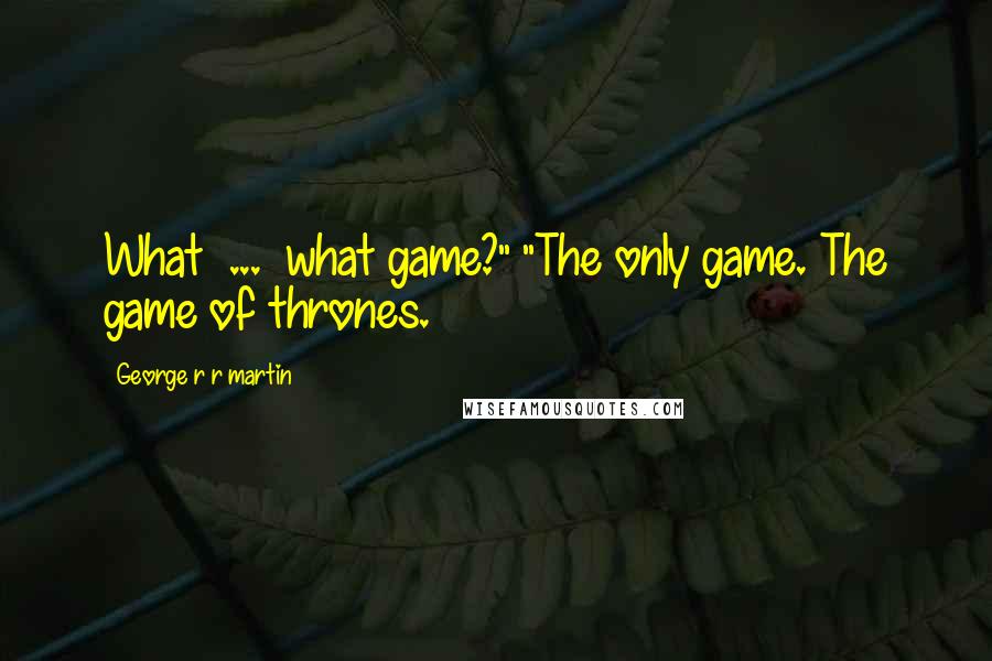 George R R Martin Quotes: What ... what game?" "The only game. The game of thrones.