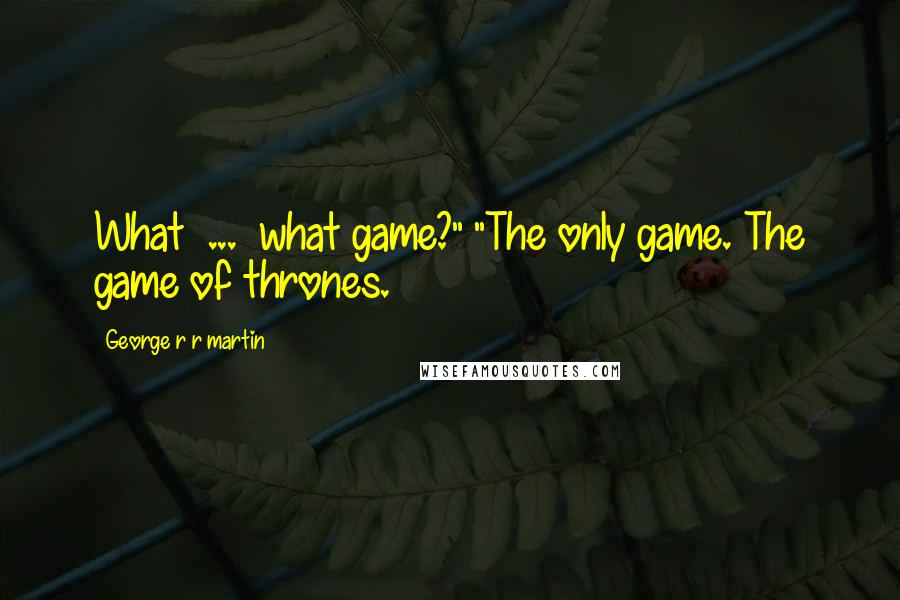 George R R Martin Quotes: What  ...  what game?" "The only game. The game of thrones.