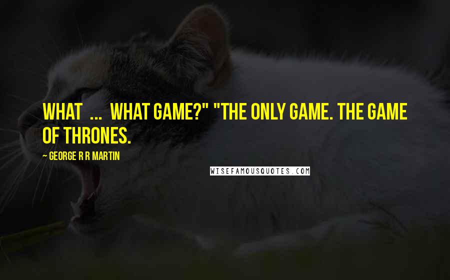 George R R Martin Quotes: What ... what game?" "The only game. The game of thrones.