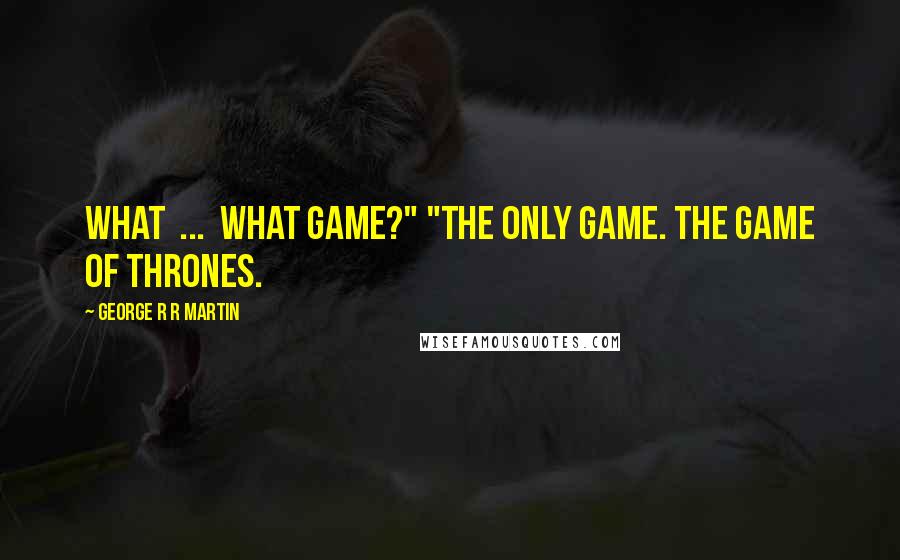 George R R Martin Quotes: What  ...  what game?" "The only game. The game of thrones.