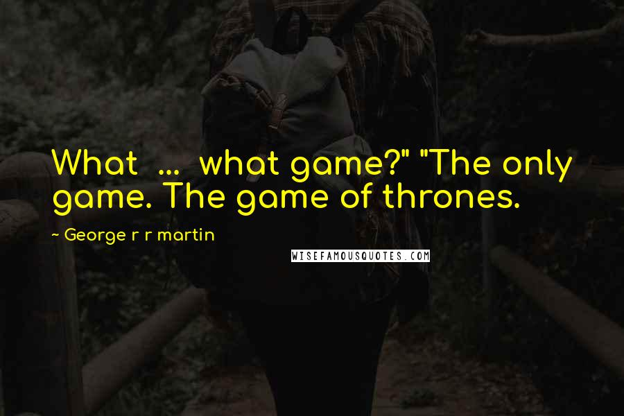 George R R Martin Quotes: What ... what game?" "The only game. The game of thrones.