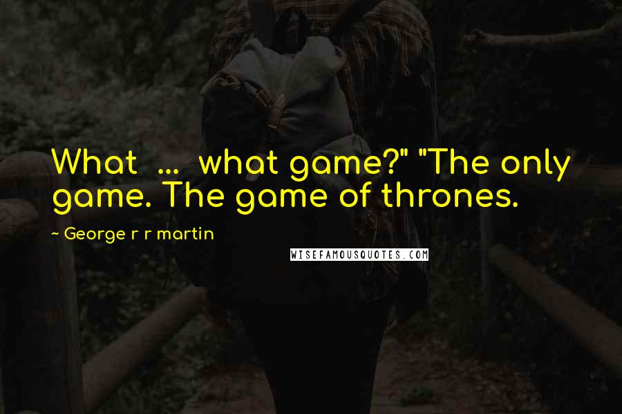 George R R Martin Quotes: What  ...  what game?" "The only game. The game of thrones.