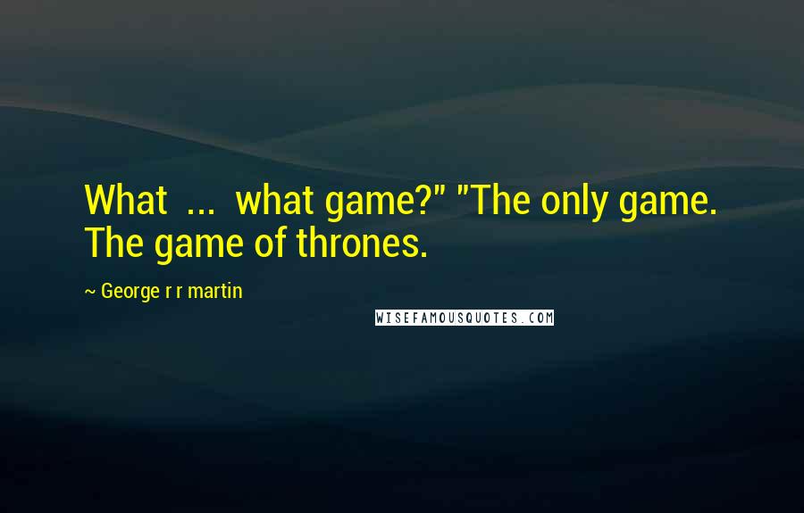 George R R Martin Quotes: What  ...  what game?" "The only game. The game of thrones.