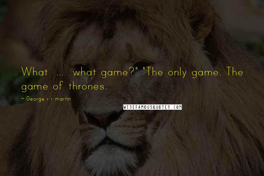 George R R Martin Quotes: What  ...  what game?" "The only game. The game of thrones.