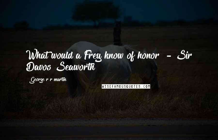 George R R Martin Quotes: What would a Frey know of honor? - Sir Davos Seaworth