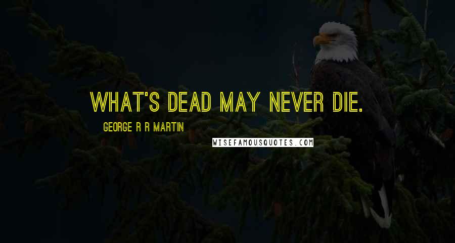 George R R Martin Quotes: What's dead may never die.