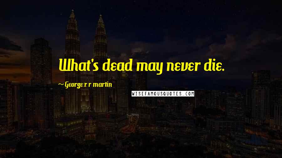 George R R Martin Quotes: What's dead may never die.