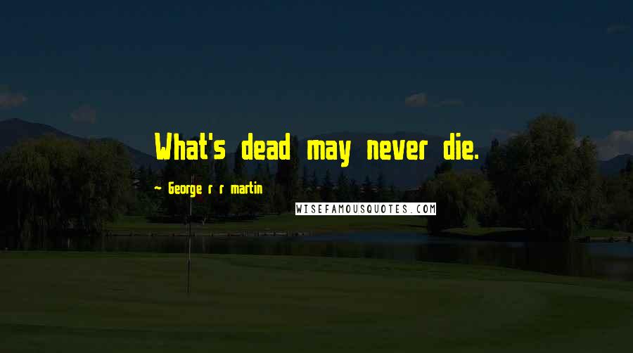 George R R Martin Quotes: What's dead may never die.