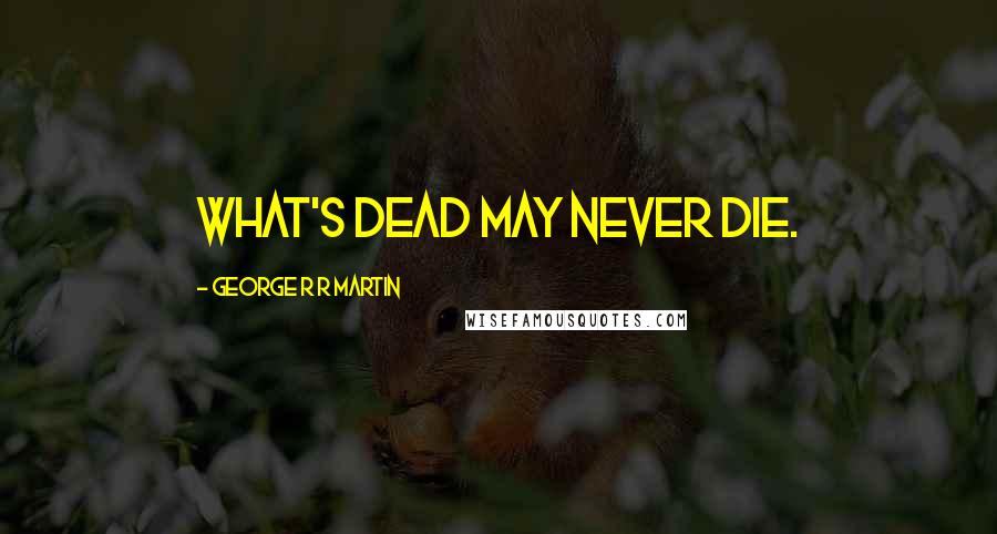 George R R Martin Quotes: What's dead may never die.