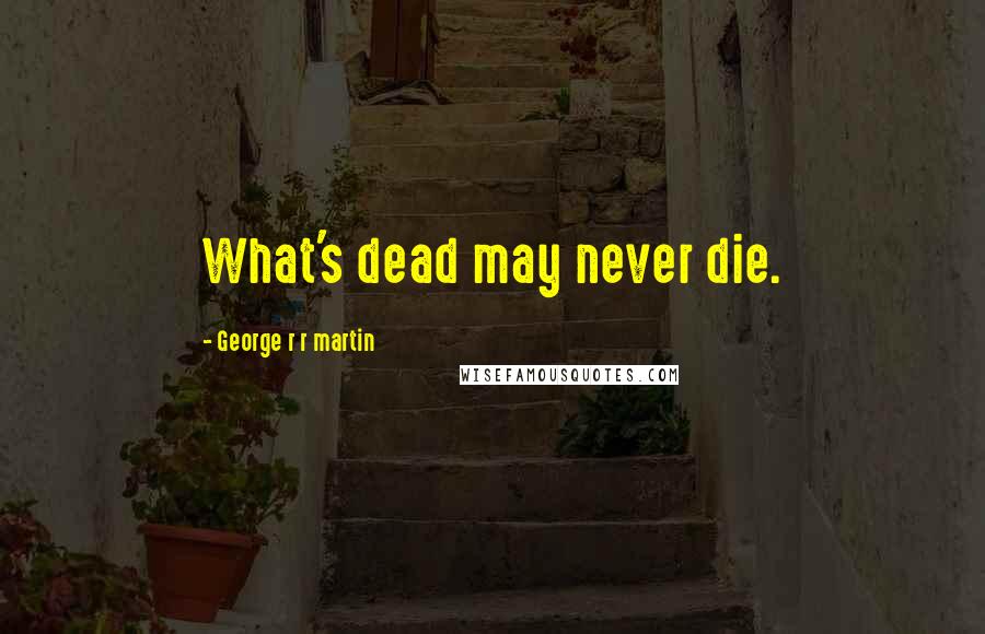 George R R Martin Quotes: What's dead may never die.