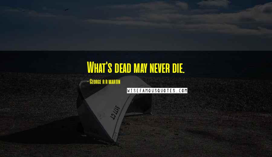 George R R Martin Quotes: What's dead may never die.