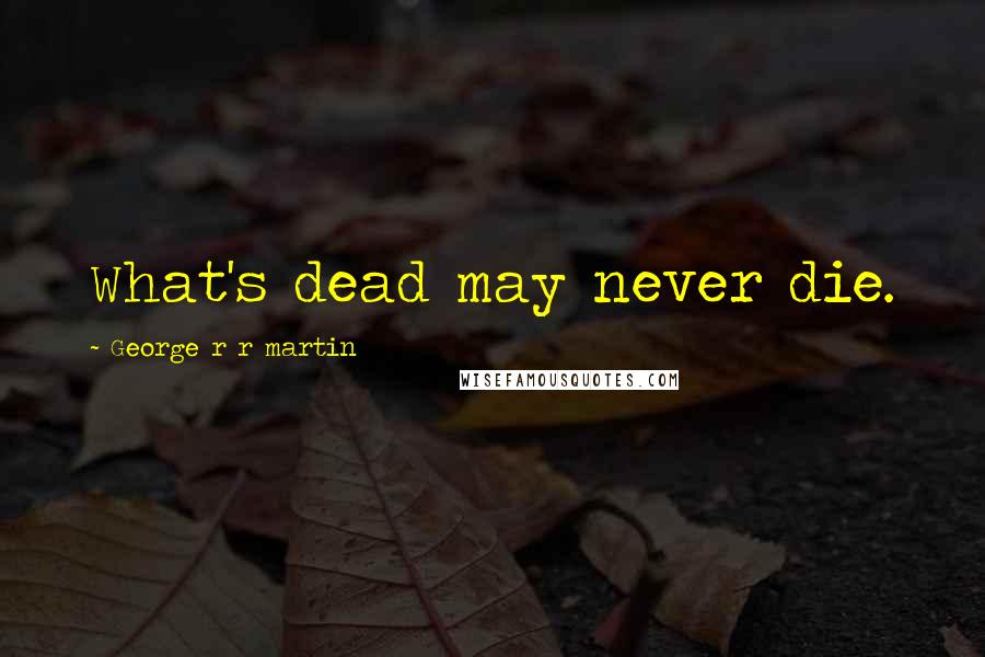 George R R Martin Quotes: What's dead may never die.